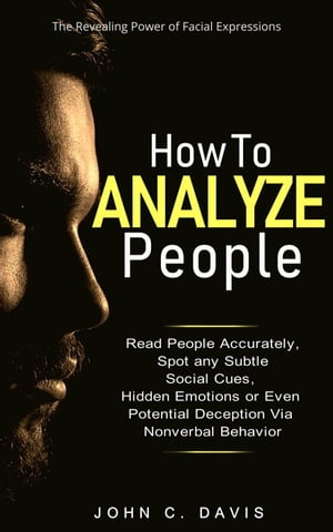 How to Analyze People: The Revealing Power of Facial Expression - Read People Accurately and Spot any Subtle Social Cues, Hidden Emotions or even Potential Deception via Nonverbal Behavior