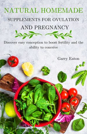 Natural Homemade Supplements For Ovulation And Pregnancy Discover Easy Conception To Boost Fertility And The Ability To Conceive【電子書籍】 Garry Eaton