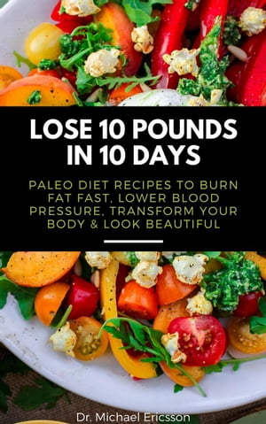Lose 10 Pounds in 10 Days: Paleo Diet Recipes to Burn Fat Fast, Lower Blood Pressure, Transform Your Body & Look Beautiful