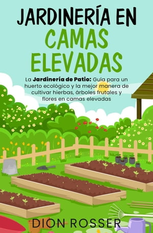 Jardinería en camas elevadas: La jardinería de patio: Guía para un huerto ecológico y la mejor manera de cultivar hierbas, árboles frutales y flores en camas elevada