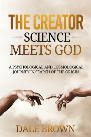 The Creator: Science Meets God: A Psychological and Cosmological Journey in Search of the Origin