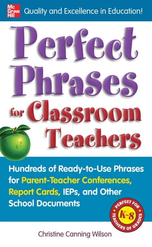 Perfect Phrases for Classroom Teachers : Hundreds of Ready-to-Use Phrases for Parent-Teacher Conferences, Report Cards, IEPs and Other School: Hundreds of Ready-to-Use Phrases for Parent-Teacher Conferences, Report Cards, IEPs and Other School