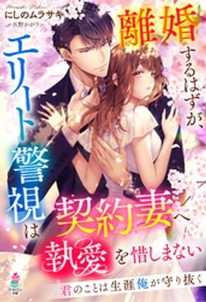 離婚するはずが、エリート警視は契約妻へ執愛を惜しまない〜君のことは生涯俺が守り抜く〜