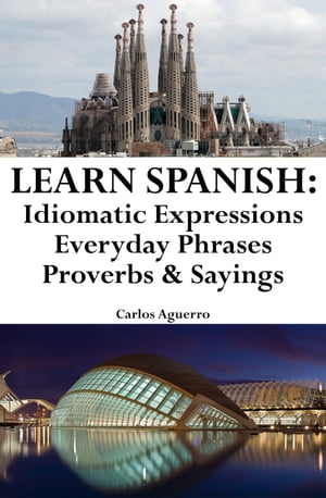 Learn Spanish: Spanish Idiomatic Expressions ? Everyday Phrases ? Proverbs &SayingsŻҽҡ[ Carlos Aguerro ]