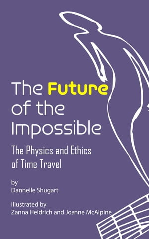 The Future of the Impossible The Physics and Ethics of Time Travel【電子書籍】 Dannelle Shugart