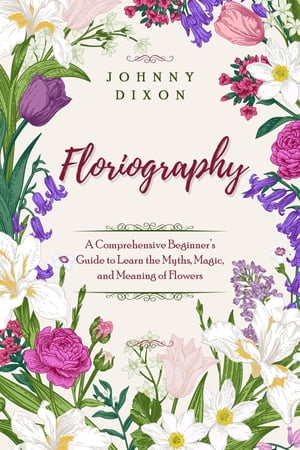 Floriography A Comprehensive Beginner's Guide to Learn the Myths, Magic, and Meaning of Flowers