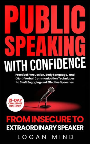 Public Speaking with Confidence From Insecure to Extraordinary Speaker. Practical Persuasion, Body Language, and (Non) Verbal Communication Techniques to Craft Engaging and Effective Speeches