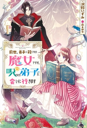 前世、弟子に殺された魔女ですが、呪われた弟子に会いに行きます【電子書籍】[ 沢野いずみ ]