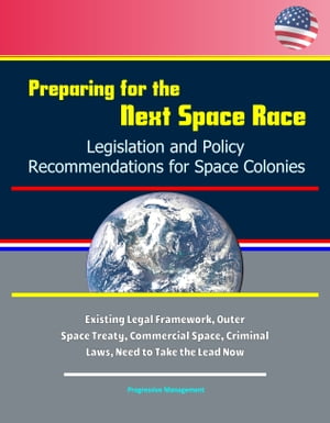 Preparing for the Next Space Race: Legislation and Policy Recommendations for Space Colonies - Existing Legal Framework, Outer Space Treaty, Commercial Space, Criminal Laws, Need to Take the Lead Now