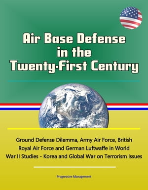 Air Base Defense in the Twenty-First Century: Ground Defense Dilemma, Army Air Force, British Royal Air Force and German Luftwaffe in World War II Studies - Korea and Global War on Terrorism Issues