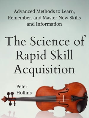 The Science of Rapid Skill Acquisition Advanced Methods to Learn, Remember, and Master New Skills and Information [Second Edition]【電子書籍】[ Peter Hollins ]