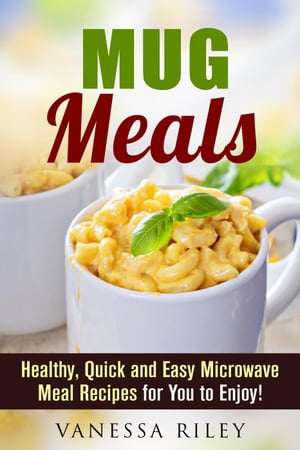Mug Meals: Healthy, Quick and Easy Microwave Meal Recipes for You to Enjoy!