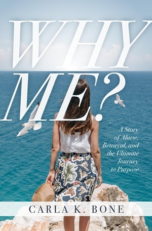 Why Me? A Story of Abuse, Betrayal, and the Ultimate Journey to Purpose【電子書籍】[ Carla K. Bone ]