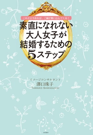 素直になれない大人女子が結婚するための5ステップ これさえやめれば、ご縁が舞い込んでくる！【電子書籍】[ 澤口珠子 ] 1