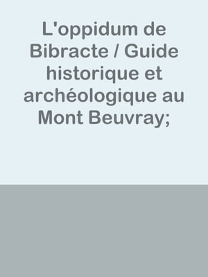 L'oppidum de Bibracte / Guide historique et archéologique au Mont Beuvray; d'après les documents archéologiques les plus récents