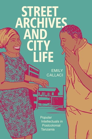 Street Archives and City Life Popular Intellectuals in Postcolonial Tanzania【電子書籍】[ Emily Callaci ]