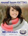 Round Loom Knitting in 10 Easy Lessons 30 Stylish Projects【電子書籍】 Nicole F. Cox