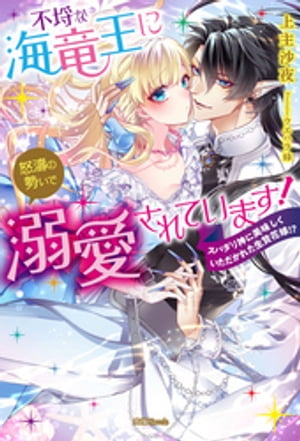 不埒な海竜王に怒濤の勢いで溺愛されています！　スパダリ神に美味しくいただかれた生贄花嫁！？