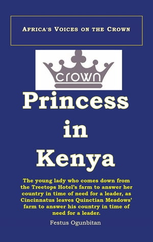 Crown Princess in Kenya The Young Lady Who Comes Down from the Treetop Hotel to Answer Her Country in Time of Need, as Cincinnatus Leaves Quinctian Meadows 039 Farm to Answer His Country in Time of Need【電子書籍】 Festus Ogunbitan