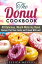 The Donut Cookbook: 40 Delicious, Mouth-Watering Donut Recipes that Your Family and Friends Will Love