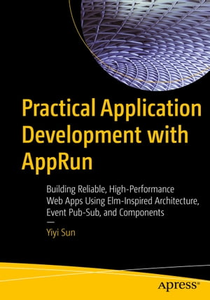 Practical Application Development with AppRun Building Reliable, High-Performance Web Apps Using Elm-Inspired Architecture, Event Pub-Sub, and Components【電子書籍】[ Yiyi Sun ]