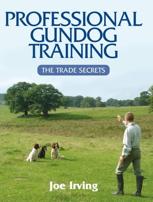 Professional Gundog Training The Trade Secrets【電子書籍】[ Joe Irving ]