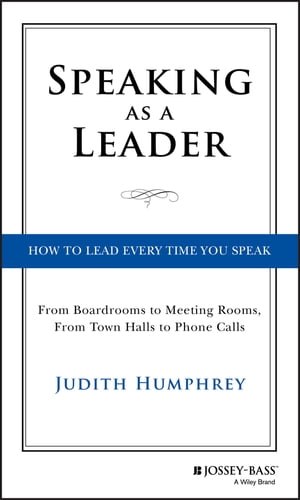 Speaking As a Leader How to Lead Every Time You Speak...From Board Rooms to Meeting Rooms, From Town Halls to Phone Calls【電子書籍】 Judith Humphrey
