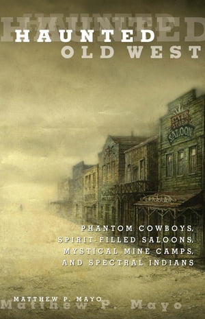 Haunted Old West Phantom Cowboys, Spirit-Filled Saloons, Mystical Mine Camps, and Spectral IndiansŻҽҡ[ Matthew P. Mayo ]