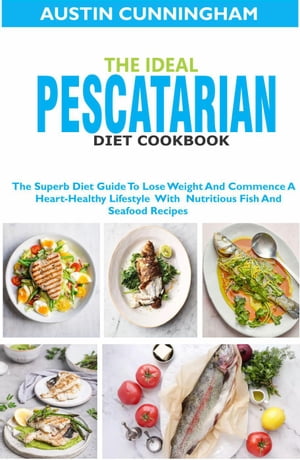 The Ideal Pescatarian Diet Cookbook; The Superb Diet Guide To Lose Weight And Commence A Heart-Healthy Lifestyle With Nutritious Fish And Seafood Recipes【電子書籍】[ Austin Cunningham ]