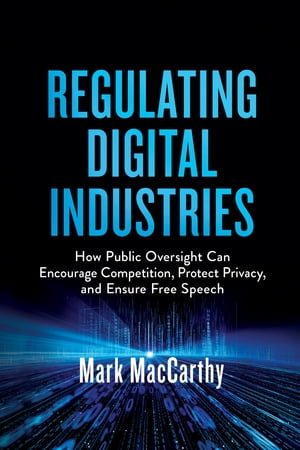 Regulating Digital Industries How Public Oversight Can Encourage Competition, Protect Privacy, and Ensure Free SpeechŻҽҡ[ Mark MacCarthy ]
