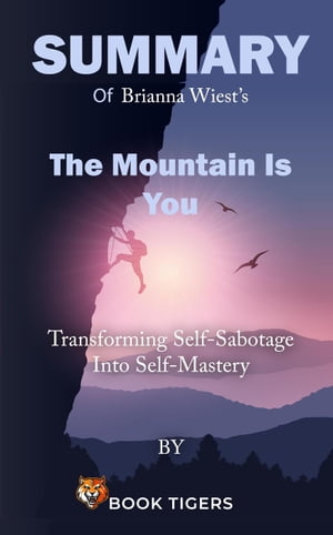 Summary of Brianna Wiest’s The Mountain Is You Transforming Self-Sabotage Into Self-Mastery Book Tigers Self Help and Success Summaries【電子書籍】 Book Tigers