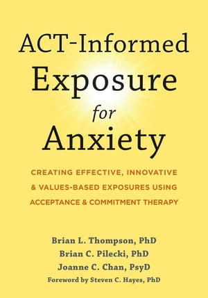 ACT-Informed Exposure for Anxiety Creating Effective, Innovative, and Values-Based Exposures Using Acceptance and Commitment Therapy【電子書籍】 Brian L. Thompson, PhD