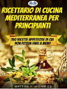 Ricettario Di Cucina Mediterranea Per Principianti 150 Ricette Appetitose Di Cui Non Potrai Fare A Meno【電子書籍】 Britney Monroe