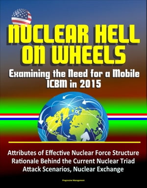Nuclear Hell on Wheels: Examining the Need for a Mobile ICBM in 2015 - Attributes of Effective Nuclear Force Structure, Rationale Behind the Current Nuclear Triad, Attack Scenarios, Nuclear Exchange