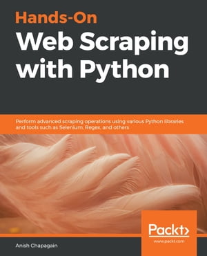 Hands-On Web Scraping with Python Perform advanced scraping operations using various Python libraries and tools such as Selenium, Regex, and others【電子書籍】 Anish Chapagain