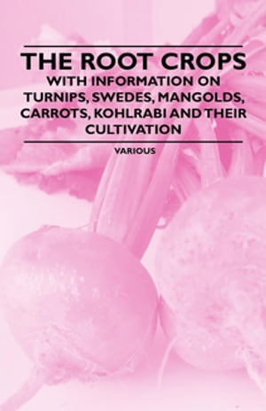 The Root Crops - With Information on Turnips, Swedes, Mangolds, Carrots, Kohlrabi and Their Cultivation