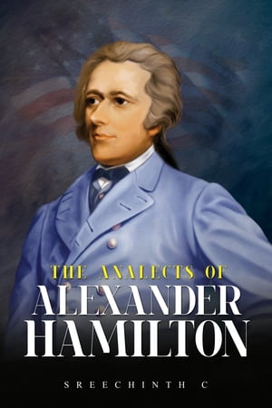 The Analects of Alexander Hamilton: Alexander Hamilton Quotes【電子書籍】[ Sreechinth C ]