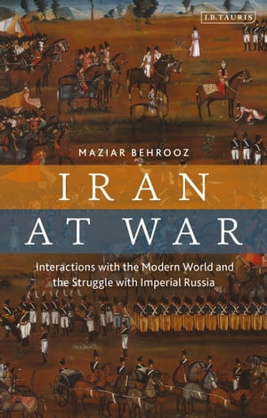 Iran at War Interactions with the Modern World and the Struggle with Imperial RussiaŻҽҡ[ Maziar Behrooz ]