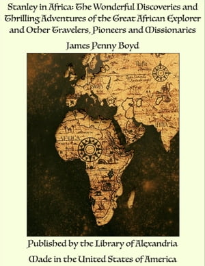 Stanley in Africa: The Wonderful Discoveries and Thrilling Adventures of the Great African Explorer and Other Travelers, Pioneers and Missionaries【電子書籍】 James Penny Boyd