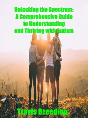 Unlocking the Spectrum: A Comprehensive Guide to Understanding and Thriving with Autism