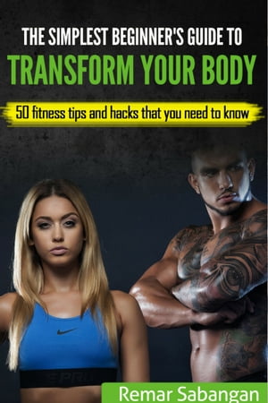 The Simplest Beginner’s Guide To Transform Your Body: 50 Fitness Tips And Hacks That You Need To Know