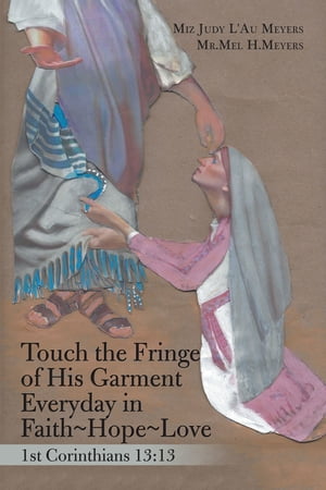 Touch the Fringe of His Garment Everyday in Faith~Hope~Love 1St Corinthians 13:13【電子書籍】[ Miz Judy L’Au Meyers ]