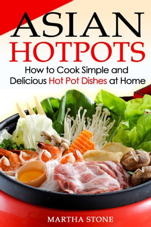 Asian Hotpots: How to Cook Simple and Delicious Hot Pot Dishes at Home【電子書籍】 Martha Stone