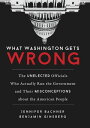 What Washington Gets Wrong The Unelected Officials Who Actually Run the Government and Their Misconceptions about the American People