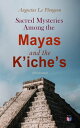 Sacred Mysteries Among the Mayas and the K iche s (Illustrated) Their Relation to the Sacred Mysteries of Egypt, Greece, Chaldea and India【電子書籍】 Augustus Le Plongeon