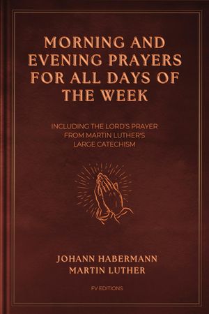 Morning and Evening Prayers for All Days of the Week Including THE LORD'S PRAYER From Martin Luther's Large Catechism【電子書籍】[ Johann Habermann ]