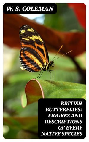 British Butterflies: Figures and Descriptions of Every Native Species【電子書籍】 W. S. Coleman