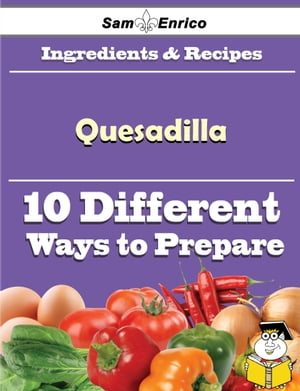 10 Ways to Use Quesadilla (Recipe Book)