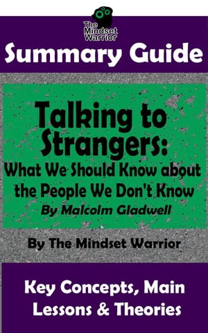 Summary Guide: Talking to Strangers: What We Should Know about the People We Don't Know: By Malcolm Gladwell | The Mindset Warrior Summary Guide (Interpersonal Relationships, Persuasion, Leadership, Conflict Management)【電子書籍】