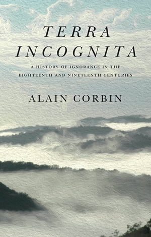 Terra Incognita A History of Ignorance in the 18th and 19th CenturiesŻҽҡ[ Alain Corbin ]